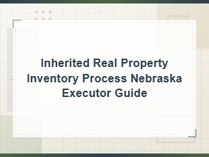 Nebraska Executor Guide to Inherited Real Property Inventory Process