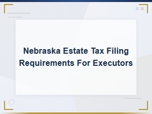 Nebraska Estate Tax Filing Requirements for Executors